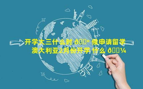 开学大三什么时 🌺 候申请留学 澳大利亚2月份开学 什么 🐼 时候申请